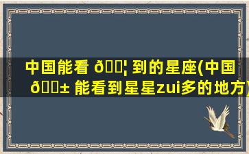 中国能看 🐦 到的星座(中国 🐱 能看到星星zui
多的地方)